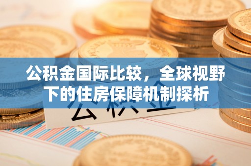 拱墅公积金国际比较，全球视野下的住房保障机制探析