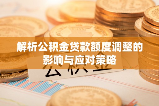 拱墅解析公积金贷款额度调整的影响与应对策略