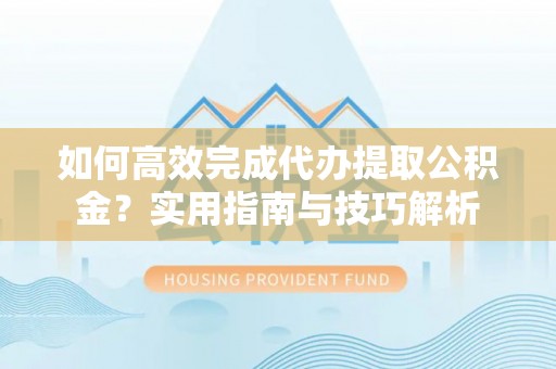 拱墅如何高效完成代办提取公积金？实用指南与技巧解析