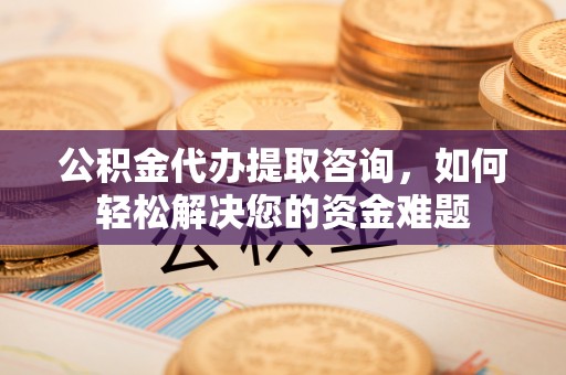 拱墅公积金代办提取咨询，如何轻松解决您的资金难题