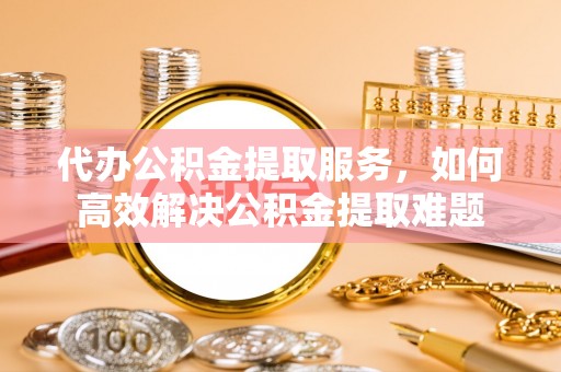 拱墅代办公积金提取服务，如何高效解决公积金提取难题