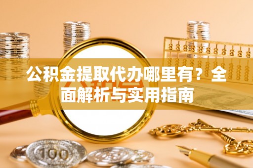 拱墅公积金提取代办哪里有？全面解析与实用指南