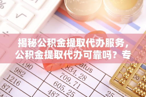 拱墅揭秘公积金提取代办服务，公积金提取代办可靠吗？专业解析与实用指南