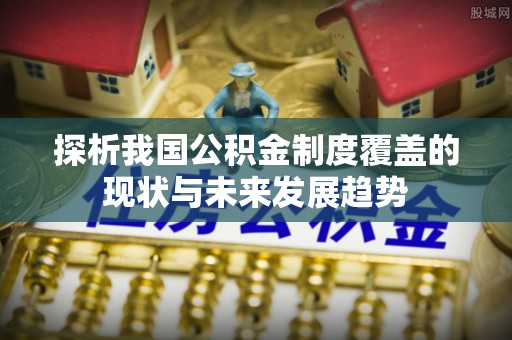 拱墅探析我国公积金制度覆盖的现状与未来发展趋势