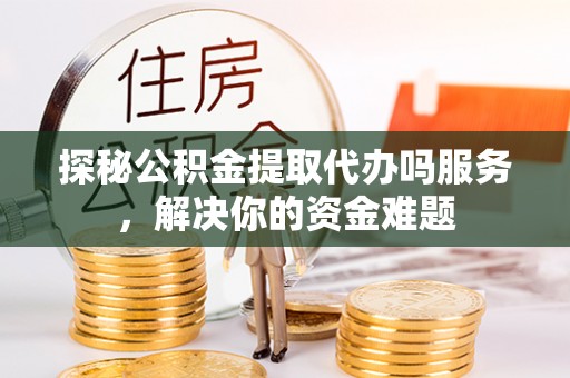 拱墅探秘公积金提取代办吗服务，解决你的资金难题
