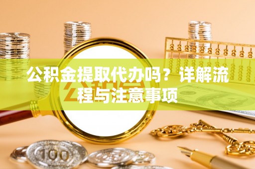拱墅公积金提取代办吗？详解流程与注意事项