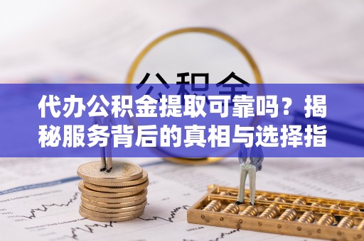 拱墅代办公积金提取可靠吗？揭秘服务背后的真相与选择指南