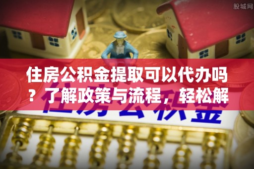 拱墅住房公积金提取可以代办吗？了解政策与流程，轻松解决你的疑问
