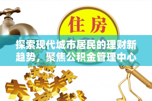 拱墅探索现代城市居民的理财新趋势，聚焦公积金管理中心的服务创新