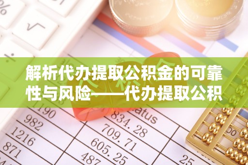 拱墅解析代办提取公积金的可靠性与风险——代办提取公积金靠谱吗