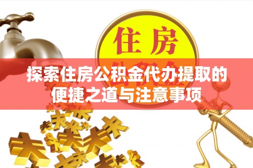 拱墅探索住房公积金代办提取的便捷之道与注意事项