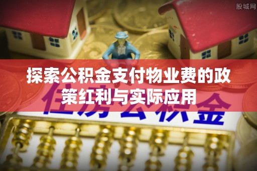 拱墅探索公积金支付物业费的政策红利与实际应用