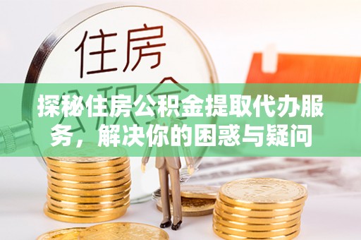 拱墅探秘住房公积金提取代办服务，解决你的困惑与疑问
