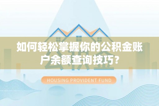 拱墅如何轻松掌握你的公积金账户余额查询技巧？