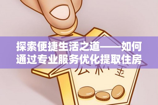拱墅探索便捷生活之道——如何通过专业服务优化提取住房公积金代办体验