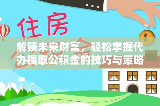 拱墅解锁未来财富，轻松掌握代办提取公积金的技巧与策略