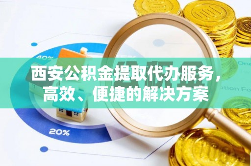 拱墅西安公积金提取代办服务，高效、便捷的解决方案
