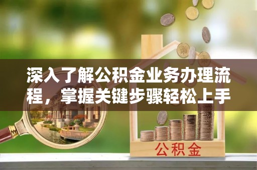拱墅深入了解公积金业务办理流程，掌握关键步骤轻松上手