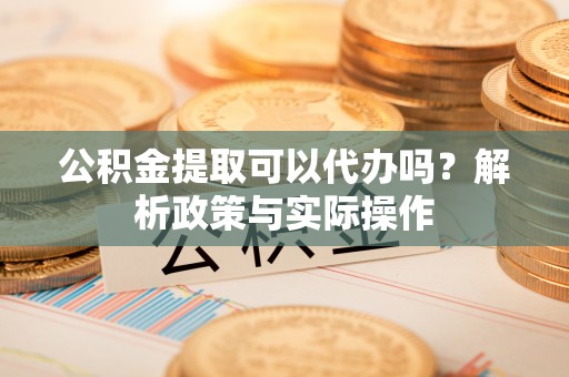 拱墅公积金提取可以代办吗？解析政策与实际操作
