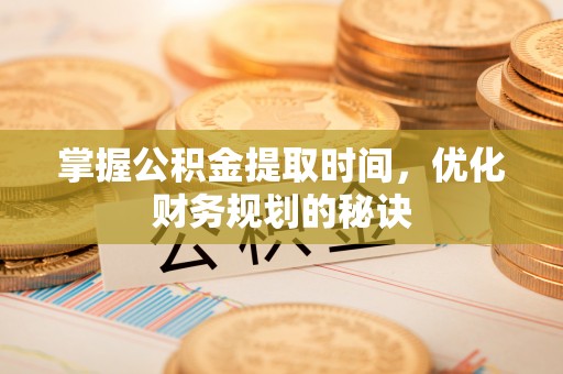 拱墅掌握公积金提取时间，优化财务规划的秘诀