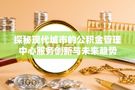 拱墅探秘现代城市的公积金管理中心服务创新与未来趋势