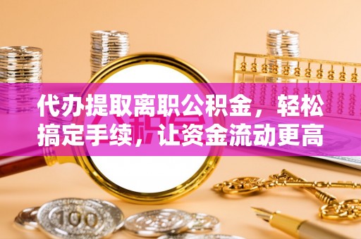 拱墅代办提取离职公积金，轻松搞定手续，让资金流动更高效