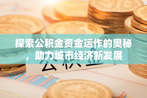 拱墅探索公积金资金运作的奥秘，助力城市经济新发展