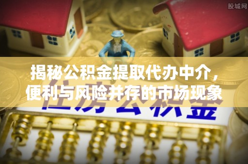 拱墅揭秘公积金提取代办中介，便利与风险并存的市场现象