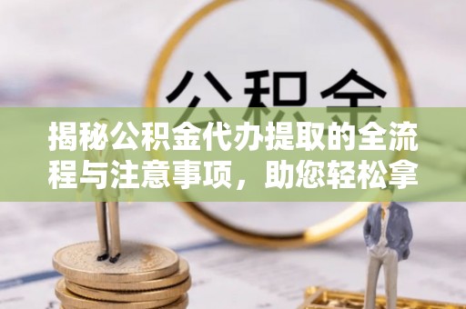 拱墅揭秘公积金代办提取的全流程与注意事项，助您轻松拿回属于自己的钱