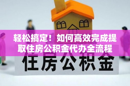 拱墅轻松搞定！如何高效完成提取住房公积金代办全流程