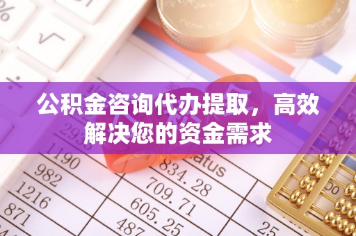 拱墅公积金咨询代办提取，高效解决您的资金需求