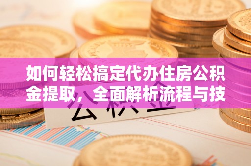 拱墅如何轻松搞定代办住房公积金提取，全面解析流程与技巧