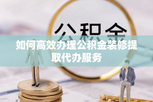 拱墅如何高效办理公积金装修提取代办服务