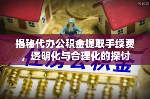 拱墅揭秘代办公积金提取手续费，透明化与合理化的探讨