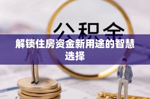 拱墅解锁住房资金新用途的智慧选择