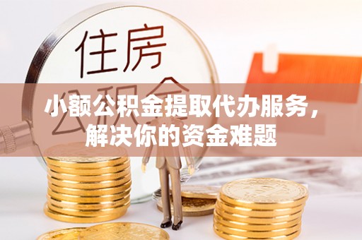 拱墅小额公积金提取代办服务，解决你的资金难题