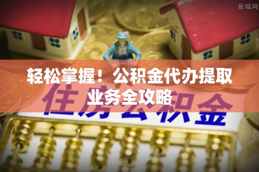 拱墅轻松掌握！公积金代办提取业务全攻略