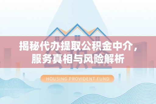 拱墅揭秘代办提取公积金中介，服务真相与风险解析