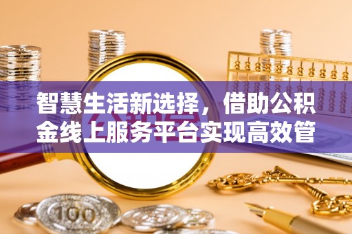 拱墅智慧生活新选择，借助公积金线上服务平台实现高效管理