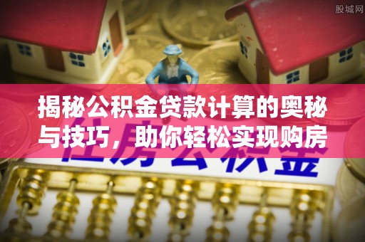 拱墅揭秘公积金贷款计算的奥秘与技巧，助你轻松实现购房梦想