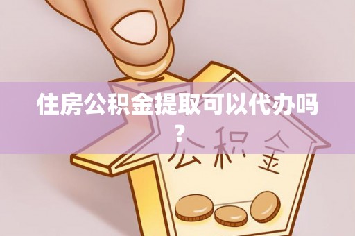 拱墅住房公积金提取可以代办吗？