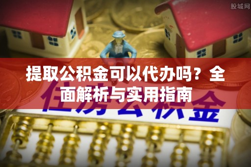 拱墅提取公积金可以代办吗？全面解析与实用指南