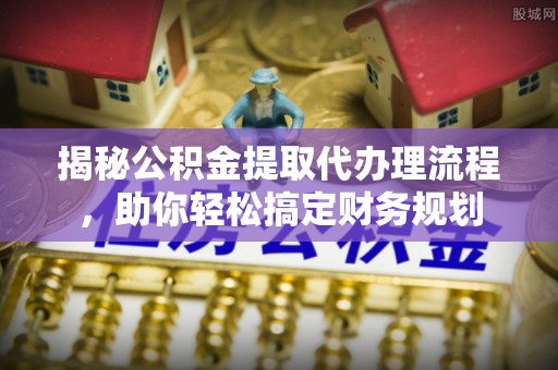 拱墅揭秘公积金提取代办理流程，助你轻松搞定财务规划