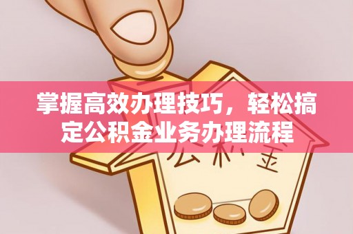 拱墅掌握高效办理技巧，轻松搞定公积金业务办理流程