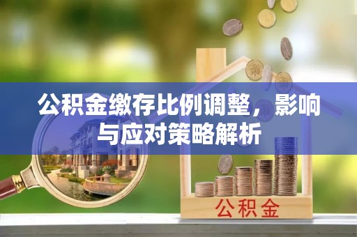 拱墅公积金缴存比例调整，影响与应对策略解析