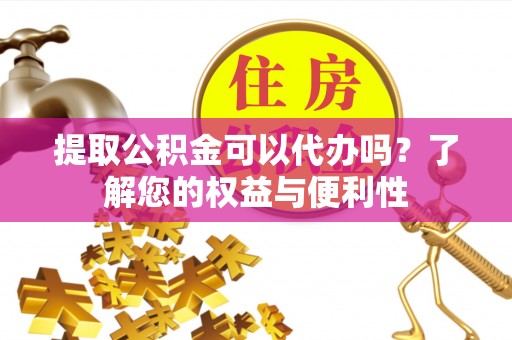 拱墅提取公积金可以代办吗？了解您的权益与便利性