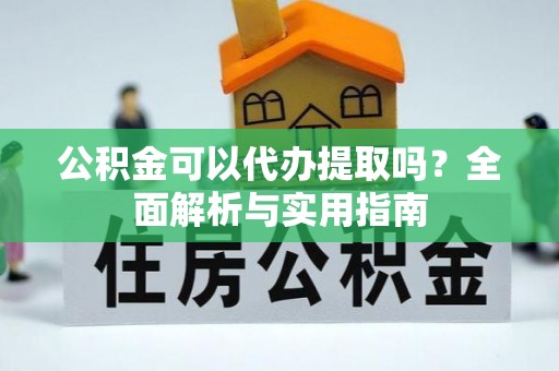 拱墅公积金可以代办提取吗？全面解析与实用指南