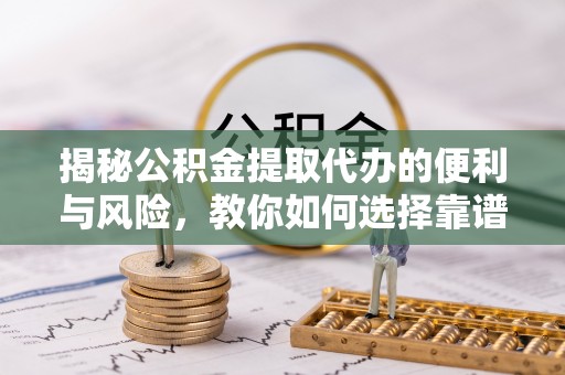 拱墅揭秘公积金提取代办的便利与风险，教你如何选择靠谱服务