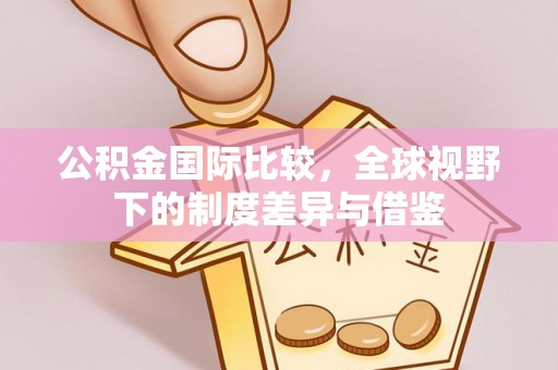 拱墅公积金国际比较，全球视野下的制度差异与借鉴