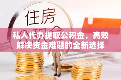 拱墅私人代办提取公积金，高效解决资金难题的全新选择